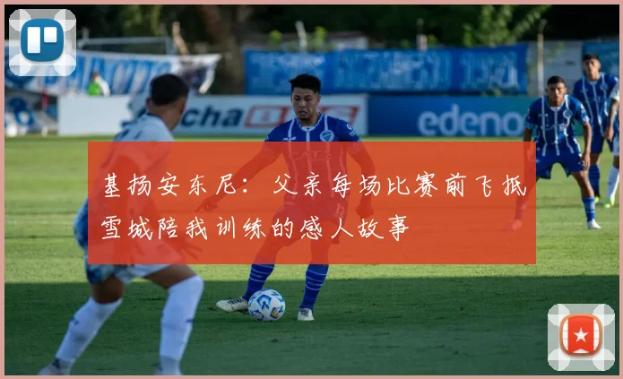 基扬安东尼：父亲每场比赛前飞抵雪城陪我训练的感人故事