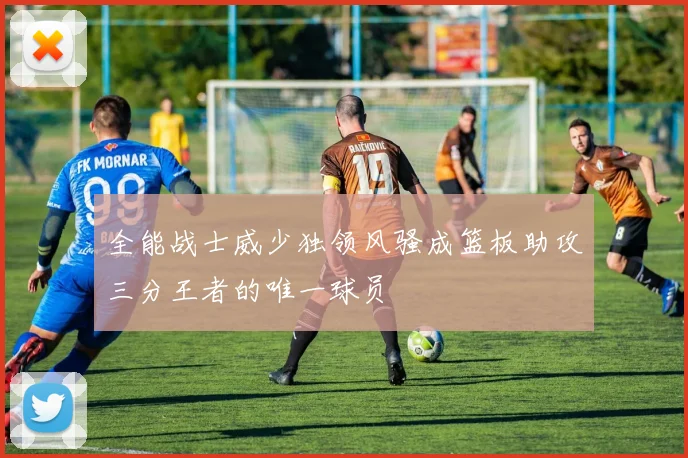 全能战士威少独领风骚成篮板助攻三分王者的唯一球员