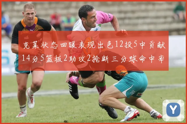 克莱状态回暖表现出色12投5中贡献14分5篮板2助攻2抢断三分球命中率高达57