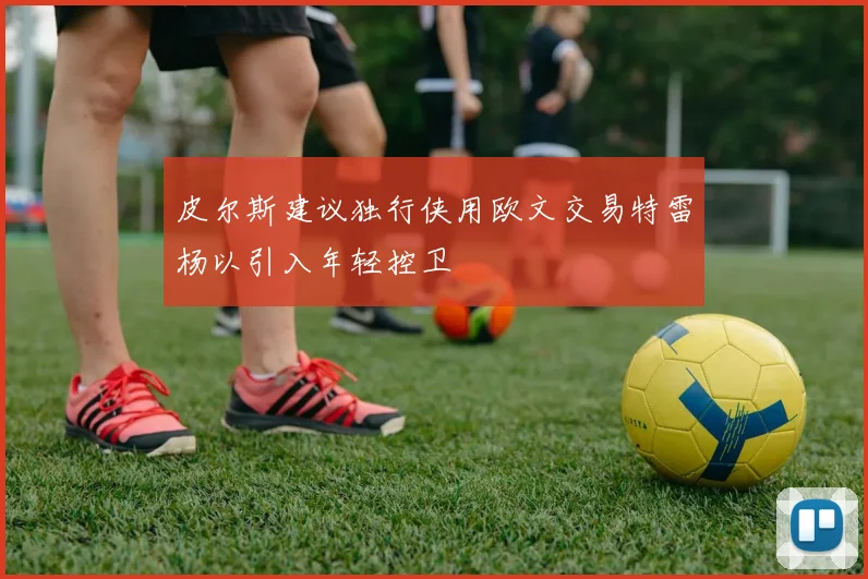 皮尔斯建议独行侠用欧文交易特雷杨以引入年轻控卫