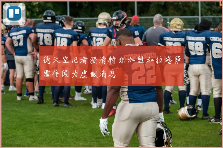 德天空记者澄清特尔加盟加拉塔萨雷传闻为虚假消息