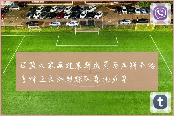 辽篮大家庭迎来新成员马库斯乔治亨特正式加盟球队喜讯分享