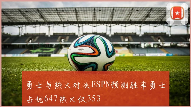 勇士与热火对决ESPN预测胜率勇士占优647热火仅353