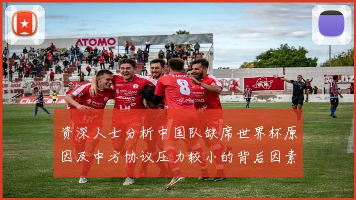 资深人士分析中国队缺席世界杯原因及中方协议压力较小的背后因素