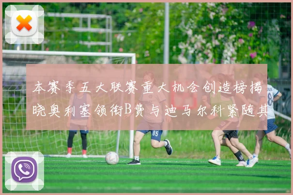 本赛季五大联赛重大机会创造榜揭晓奥利塞领衔B费与迪马尔科紧随其后