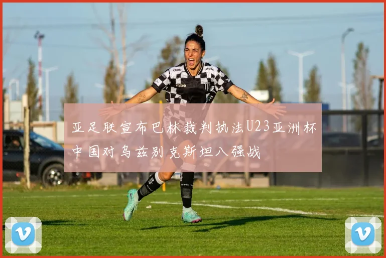 亚足联宣布巴林裁判执法U23亚洲杯中国对乌兹别克斯坦八强战