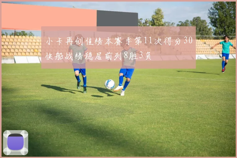 小卡再创佳绩本赛季第11次得分30快船战绩稳居前列8胜3负