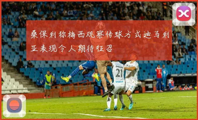 桑保利称梅西观察传球方式迪马利亚表现令人期待征召