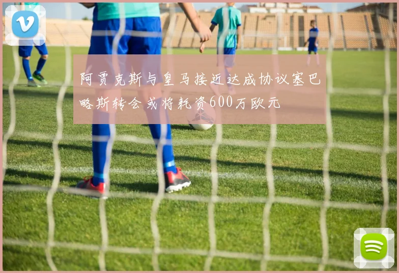 阿贾克斯与皇马接近达成协议塞巴略斯转会或将耗资600万欧元