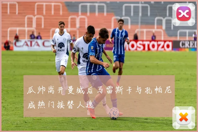 瓜帅离开曼城后马雷斯卡与孔帕尼成热门接替人选