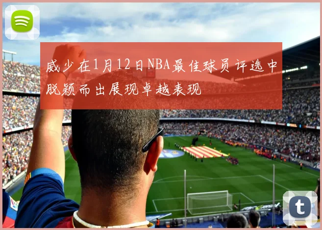 威少在1月12日NBA最佳球员评选中脱颖而出展现卓越表现