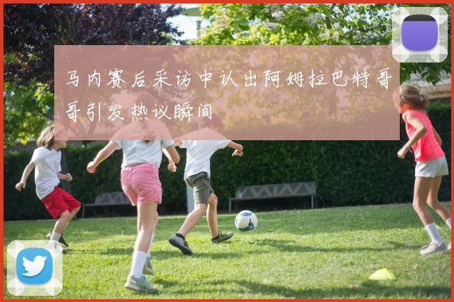 马内赛后采访中认出阿姆拉巴特哥哥引发热议瞬间