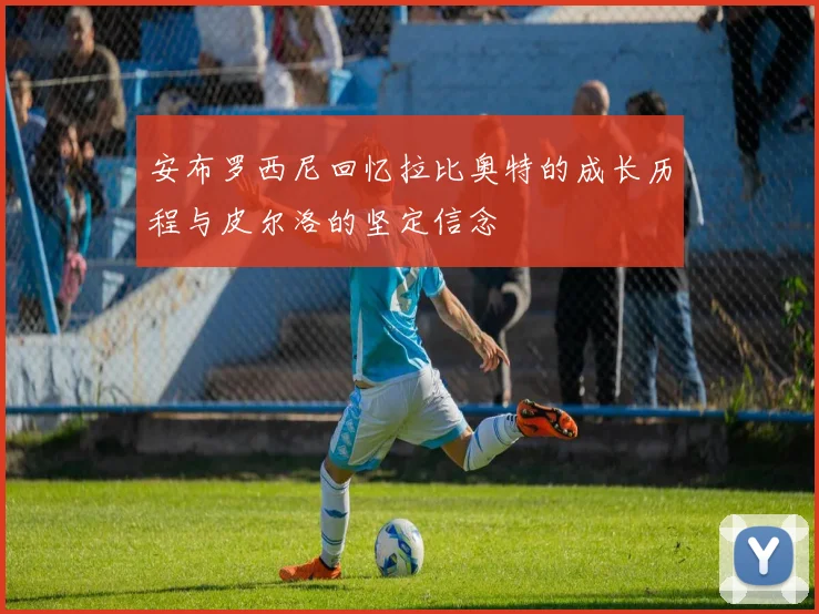 安布罗西尼回忆拉比奥特的成长历程与皮尔洛的坚定信念