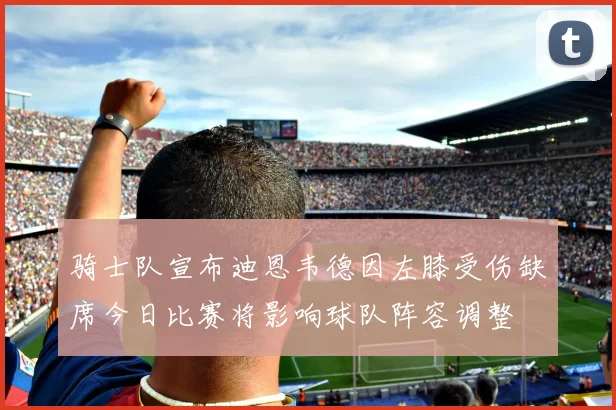 骑士队宣布迪恩韦德因左膝受伤缺席今日比赛将影响球队阵容调整