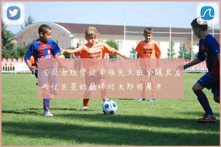 戈贝尔防守效率领先文班紧随其后两位巨星的巅峰对决即将展开
