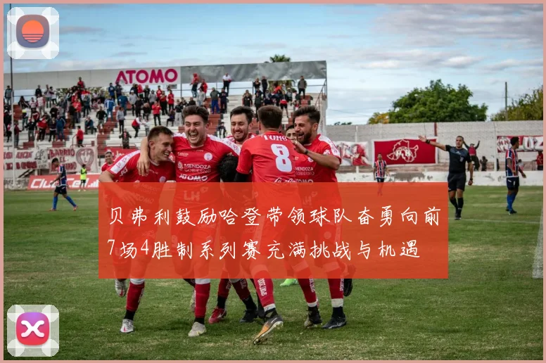贝弗利鼓励哈登带领球队奋勇向前7场4胜制系列赛充满挑战与机遇