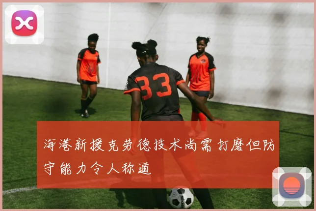 海港新援克劳德技术尚需打磨但防守能力令人称道
