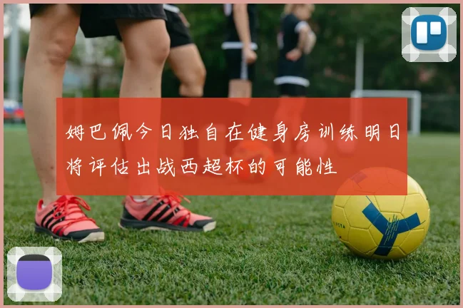 姆巴佩今日独自在健身房训练明日将评估出战西超杯的可能性