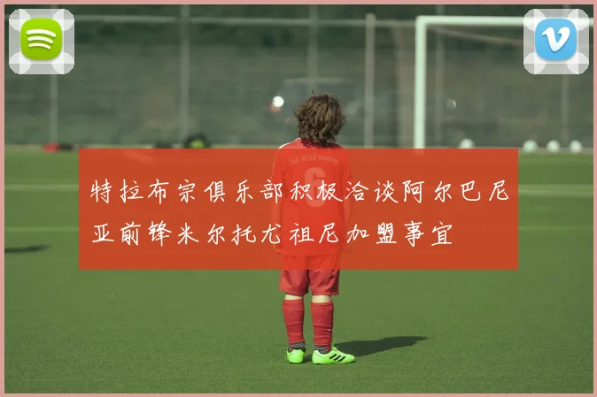 特拉布宗俱乐部积极洽谈阿尔巴尼亚前锋米尔托尤祖尼加盟事宜