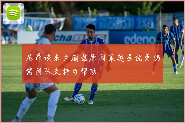尼昂谈米兰崩盘原因莱奥虽优秀仍需团队支持与帮助