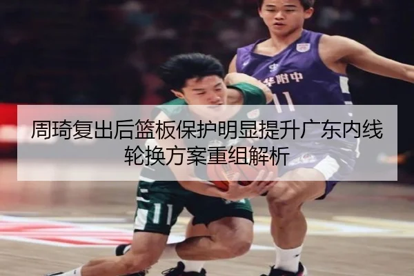 周琦复出后篮板保护明显提升广东内线轮换方案重组解析